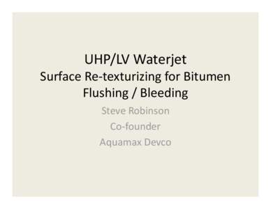 UHP/LV Waterjet Surface Re-texturizing for Bitumen Flushing / Bleeding Steve Robinson Co-founder Aquamax Devco