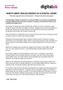 18 November[removed]NORTH WEST WALES WAKES TO A DIGITAL DAWN Freeview signals move to full power  Viewers should retune again The final stage of digital TV switchover in north west Wales is on course to complete today, ex