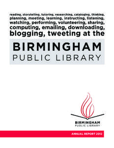 I  BIRMINGHAM PUBLIC LIBRARY ANNUAL REPORT 2012 n the Birmingham Public Library’s 126 year history, 2012 might be described as transformative. On the heels of severe budget and staﬀ cuts implemented
