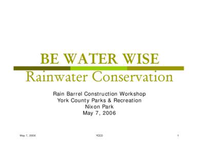 BE WATER WISE Rainwater Conservation Rain Barrel Construction Workshop York County Parks & Recreation Nixon Park May 7, 2006