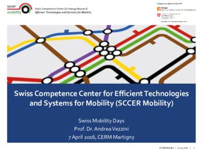 Swiss Competence Center for Efficient Technologies and Systems for Mobility (SCCER Mobility) Swiss Mobility Days Prof. Dr. Andrea Vezzini 7 April 2016, CERM Martigny SCCER Mobility |  |