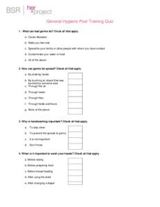 General Hygiene Post Training Quiz 1. What can bad germs do? Circle all that apply. a. Cause diseases b. Make you feel sick c. Spread to your family or other people with whom you have contact d. Contaminate your water or