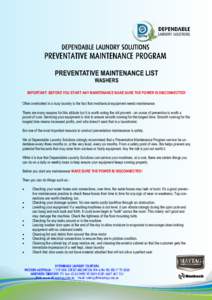 PREVENTATIVE MAINTENANCE LIST WASHERS IMPORTANT: BEFORE YOU START ANY MAINTENANCE MAKE SURE THE POWER IS DISCONNECTED! Often overlooked in a busy laundry is the fact that mechanical equipment needs maintenance. There are