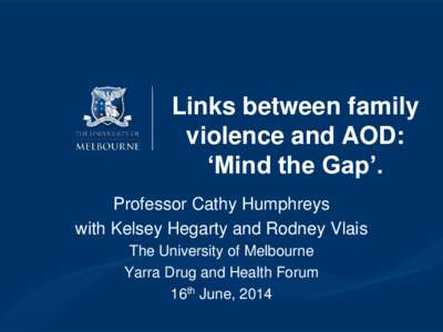 Links between family violence and AOD: ‘Mind the Gap’. Professor Cathy Humphreys with Kelsey Hegarty and Rodney Vlais The University of Melbourne