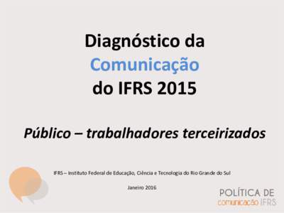 Diagnóstico da Comunicação do IFRS 2015 Público – trabalhadores terceirizados IFRS – Instituto Federal de Educação, Ciência e Tecnologia do Rio Grande do Sul Janeiro 2016