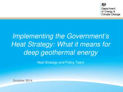 Implementing the Government’s Heat Strategy: What it means for deep geothermal energy Heat Strategy and Policy Team  October 2014
