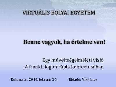 VIRTUÁLIS BOLYAI EGYETEM  Benne vagyok, ha értelme van! Egy műveltségelméleti vízió A frankli logoterápia kontextusában Kolozsvár, 2014. február 25.