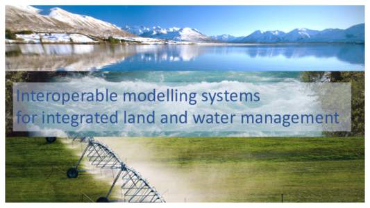 Interoperable modelling systems for integrated land and water management Aim of the programme Develop a nationally recognised modelling platform for assessment of environmental, production and economic implications of l