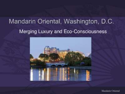 Merging Luxury and Eco-Consciousness  Mandarin Oriental, Washington, D.C. Overview • Ranked as one of the top 100 hotels in the world by Institutional Investor magazine