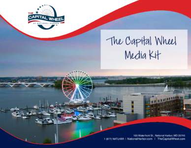The Capital Wheel Media Kit 165 Waterfront St., National Harbor, MD[removed]NATLHBR | NationalHarbor.com | TheCapitalWheel.com