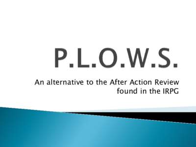 An alternative to the After Action Review found in the IRPG   P.L.O.W.S. was created and implemented by the Ruby