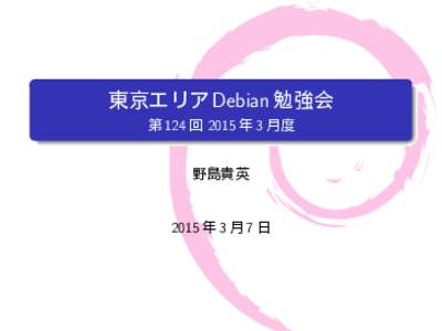 東京エリア Debian 勉強会 第 124 回 2015 年 3 月度 野島貴英  2015 年 3 月 7 日