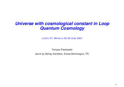 Universe with cosmological constant in Loop Quantum Cosmology L OOPS ’07, M ORELIAJ UNE 2007 Tomasz Pawlowski (work by Abhay Ashtekar, Eloisa Bentivegna, TP)