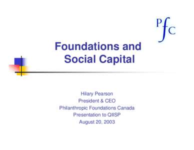 Foundations and Social Capital Hilary Pearson President & CEO Philanthropic Foundations Canada Presentation to QIISP