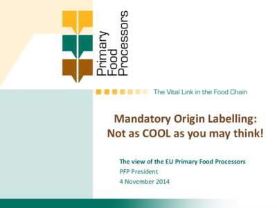 Mandatory Origin Labelling: Not as COOL as you may think! The view of the EU Primary Food Processors PFP President 4 November 2014