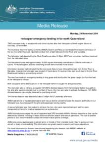 Media Release Monday, 24 November 2014 Helicopter emergency landing in far north Queensland TWO men were lucky to escape with only minor injuries after their helicopter suffered engine failure on Saturday, 22 November.