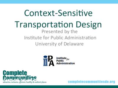 Context-­‐Sensi+ve	
   Transporta+on	
  Design	
   Presented	
  by	
  the	
    Ins+tute	
  for	
  Public	
  Administra+on	
   University	
  of	
  Delaware	
  