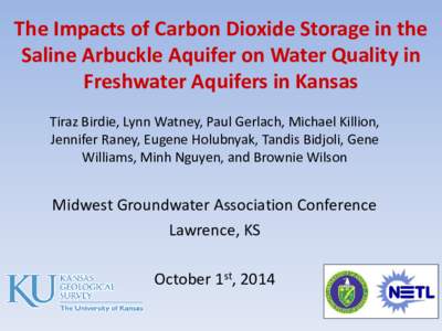 The Impacts of Carbon Dioxide Storage in the Saline Arbuckle Aquifer on Water Quality in Freshwater Aquifers in Kansas Tiraz Birdie, Lynn Watney, Paul Gerlach, Michael Killion, Jennifer Raney, Eugene Holubnyak, Tandis Bi