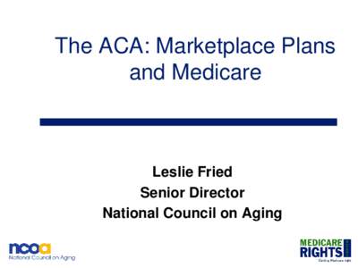 The ACA: Marketplace Plans and Medicare Leslie Fried Senior Director National Council on Aging