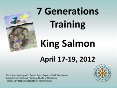 7 Generations Training King Salmon April 17-19, 2012 Combined training with Bristol Bay - Beyond IGAP Southwest Alaska Environmental Planning Guide + Workbook