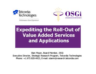 Expediting the Roll-Out of Value Added Services and Applications Stan Moyer, Board Member, OSGi Executive Director, Strategic Research Program, Telcordia Technologies Phone: +, E-mail: or