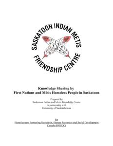 Knowledge Sharing by First Nations and Métis Homeless People in Saskatoon Prepared by Saskatoon Indian and Metis Friendship Centre In partnership with University of Saskatchewan