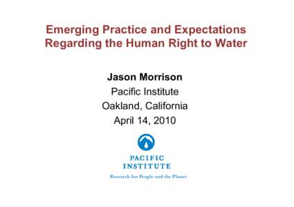 Emerging Practice and Expectations Regarding the Human Right to Water Jason Morrison Pacific Institute Oakland, California April 14, 2010