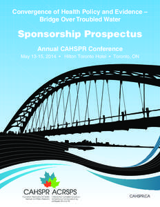 Convergence of Health Policy and Evidence – Bridge Over Troubled Water Sponsorship Prospectus Annual CAHSPR Conference May 13-15, 2014 • Hilton Toronto Hotel • Toronto, ON