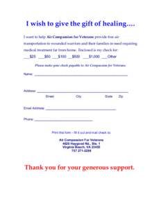 I wish to give the gift of healing…. I want to help Air Compassion for Veterans provide free air transportation to wounded warriors and their families in need requiring medical treatment far from home. Enclosed is my c