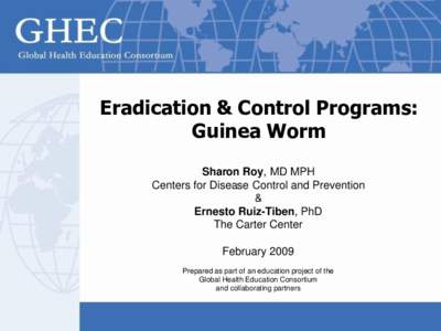Eradication & Control Programs: Guinea Worm Sharon Roy, MD MPH Centers for Disease Control and Prevention & Ernesto Ruiz-Tiben, PhD