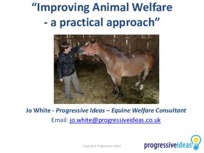 “Improving Animal Welfare - a practical approach” Jo White - Progressive Ideas – Equine Welfare Consultant Email: [removed]