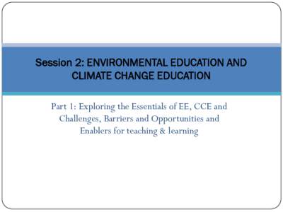 Session 2: ENVIRONMENTAL EDUCATION AND CLIMATE CHANGE EDUCATION Part 1: Exploring the Essentials of EE, CCE and Challenges, Barriers and Opportunities and Enablers for teaching & learning