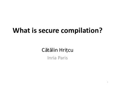 What is secure compilation? Cătălin Hrițcu Inria Paris 1