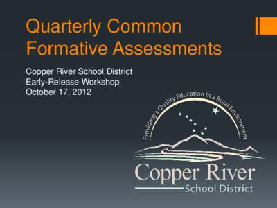 Quarterly Common Formative Assessments Copper River School District Early-Release Workshop October 17, 2012