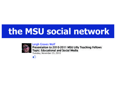 Leigh Graves Wolf Presentation to[removed]MSU Lilly Teaching Fellows Topic: Educational and Social Media Tuesday, November 23, 2010  MSU Specific Resources