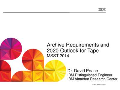 Archive Requirements and 2020 Outlook for Tape MSST 2014 Dr. David Pease IBM Distinguished Engineer