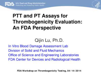 PTT and PT Assays for Thrombogenicity Evaluation: An FDA Perspective Qijin Lu, Ph.D. In Vitro Blood Damage Assessment Lab Division of Solid and Fluid Mechanics