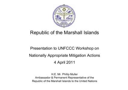 Republic of the Marshall Islands Presentation to UNFCCC Workshop on Nationally Appropriate Mitigation Actions 4 April 2011 H.E. Mr. Phillip Muller Ambassador & Permanent Representative of the