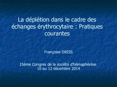 La déplétion dans le cadre des échanges érythrocytaire : Pratiques courantes Françoise DRISS 15ème Congres de la société d’hémaphérèse 10 au 12 décembre 2014