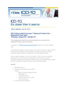 News Updates | July 22, 2013 ICD-10 Basics MLN Connects™ National Provider Call — Registration Now Open Thursday, August 22; 1:30-3pm ET The message sent earlier this morning contained an incorrect link for registrat