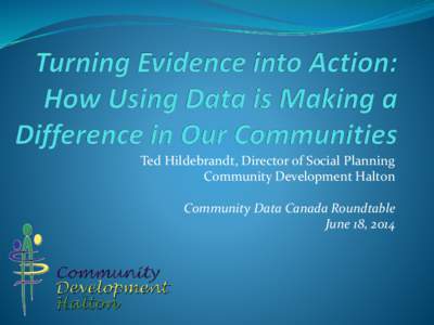 Ted Hildebrandt, Director of Social Planning Community Development Halton Community Data Canada Roundtable June 18, 2014  Why Access To Data Important