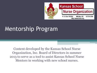 Mentorship Program Content developed by the Kansas School Nurse Organization, Inc. Board of Directors in summer 2013 to serve as a tool to assist Kansas School Nurse Mentors in working with new school nurses.