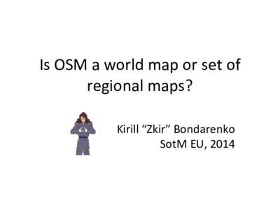 Is OSM a world map or set of regional maps? Kirill “Zkir” Bondarenko SotM EU, 2014  Is it true?