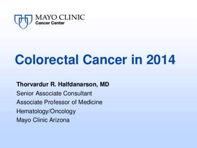 Colorectal Cancer in 2014 Thorvardur R. Halfdanarson, MD Senior Associate Consultant Associate Professor of Medicine Hematology/Oncology Mayo Clinic Arizona