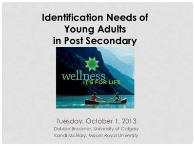 Identification Needs of Young Adults in Post Secondary Tuesday, October 1, 2013 Debbie Bruckner, University of Calgary