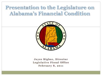 Presentation to the Legislature on Alabama’s Financial Condition Joyce Bigbee, Director Legislative Fiscal Office February 8, 2011