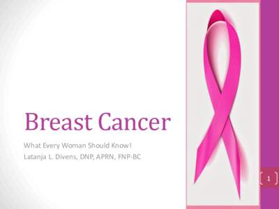 Breast Cancer What Every Woman Should Know! Latanja L. Divens, DNP, APRN, FNP-BC 1  Breast Cancer: The Realities