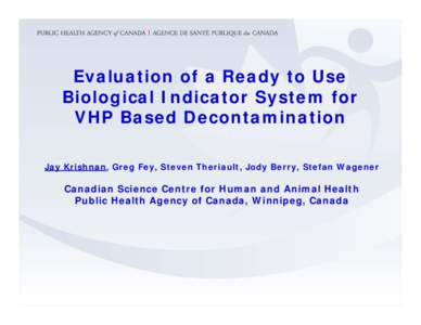 Evaluation of a Ready to Use Biological Indicator System for VHP Based Decontamination Jay Krishnan, Greg Fey, Steven Theriault, Jody Berry, Stefan Wagener  Canadian Science Centre for Human and Animal Health