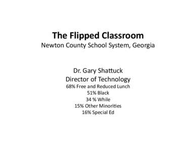 The	
  Flipped	
  Classroom	
    Newton	
  County	
  School	
  System,	
  Georgia	
   Dr.	
  Gary	
  Sha9uck	
   Director	
  of	
  Technology	
   68%	
  Free	
  and	
  Reduced	
  Lunch	
  