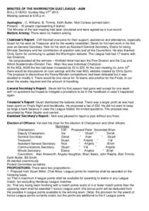 MINUTES OF THE WARRINGTON QUIZ LEAGUE –AGM BULL’S HEAD- Sunday May 27th 2012 Meeting opened at 8.05.p.m. Apologies: - C. Williams, B. Timmis, Keith Butler, Nick Corless (arrived later) Present: - 10 people (represent